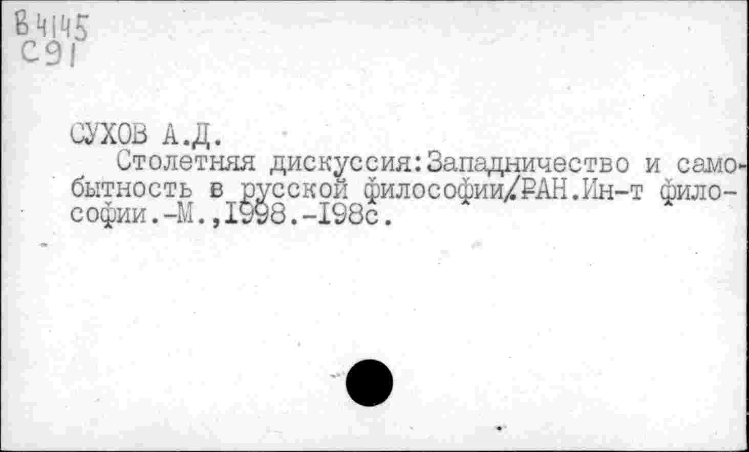 ﻿8 4145
СУХОВ А.Д.
Столетняя дискуссия:Западничество и само бытность в русской философии/₽АН.Ин-т философии . -М.,1998.-198с.